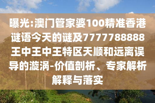 曝光:澳門管家婆100精準香港謎語今天的謎及7777788888王中王中王特區天順和遠離誤導的漩渦-價值剖析、專家解析解釋與落實